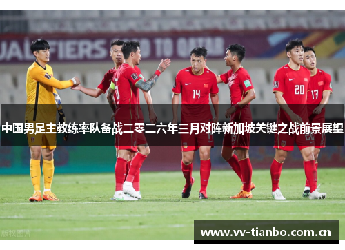 中国男足主教练率队备战二零二六年三月对阵新加坡关键之战前景展望
