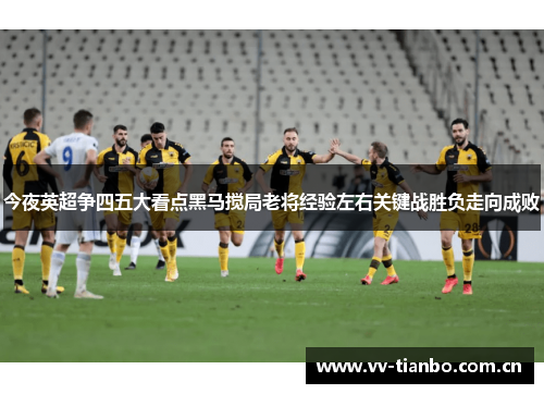 今夜英超争四五大看点黑马搅局老将经验左右关键战胜负走向成败