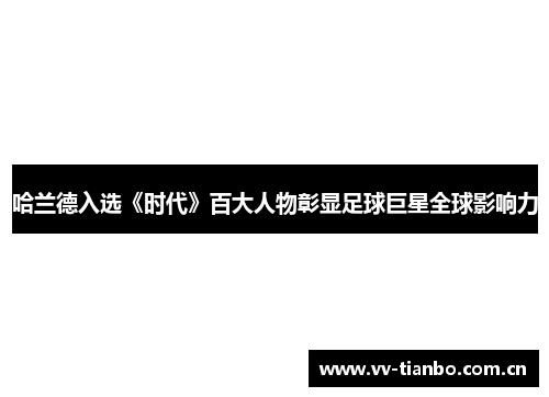 哈兰德入选《时代》百大人物彰显足球巨星全球影响力
