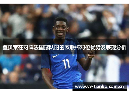 登贝莱在对阵法国球队时的欧联杯对位优势及表现分析